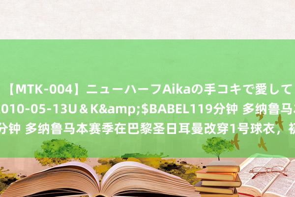 【MTK-004】ニューハーフAikaの手コキで愛して…。</a>2010-05-13U＆K&$BABEL119分钟 多纳鲁马本赛季在巴黎圣日耳曼改穿1号球衣，初次在俱乐部穿1号