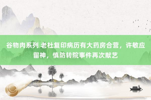 谷物肉系列 老杜复印病历有大药房合营，许敏应留神，慎防转院事件再次献艺