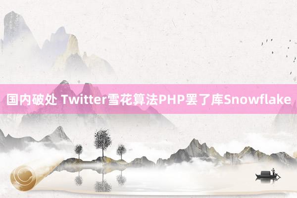 国内破处 Twitter雪花算法PHP罢了库Snowflake