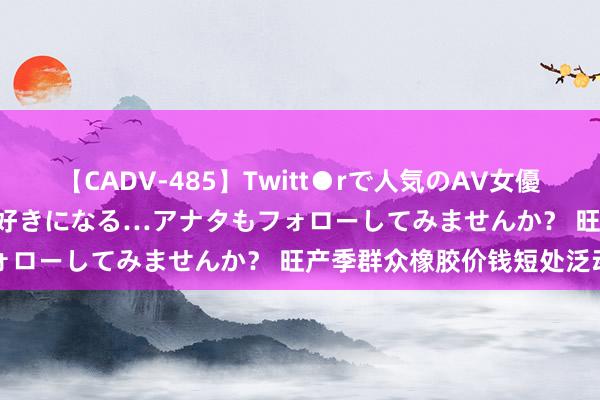 【CADV-485】Twitt●rで人気のAV女優 SNSでますますAV女優が好きになる…アナタもフォローしてみませんか？ 旺产季群众橡胶价钱短处泛动