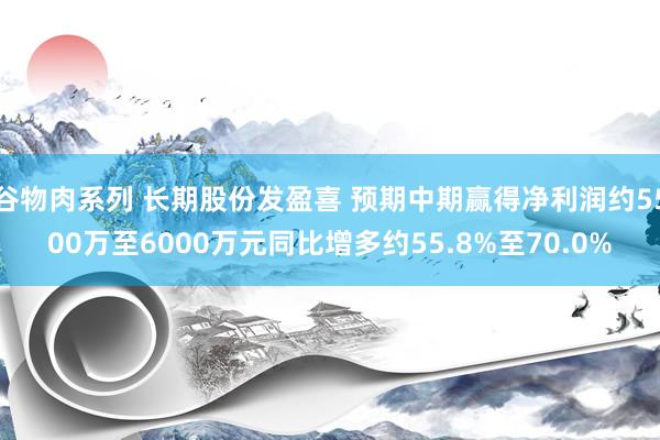 谷物肉系列 长期股份发盈喜 预期中期赢得净利润约5500万至6000万元同比增多约55.8%至70.0%