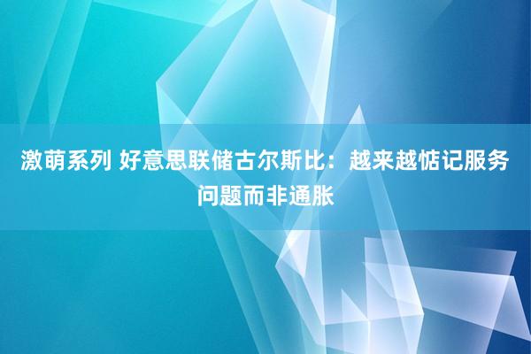 激萌系列 好意思联储古尔斯比：越来越惦记服务问题而非通胀