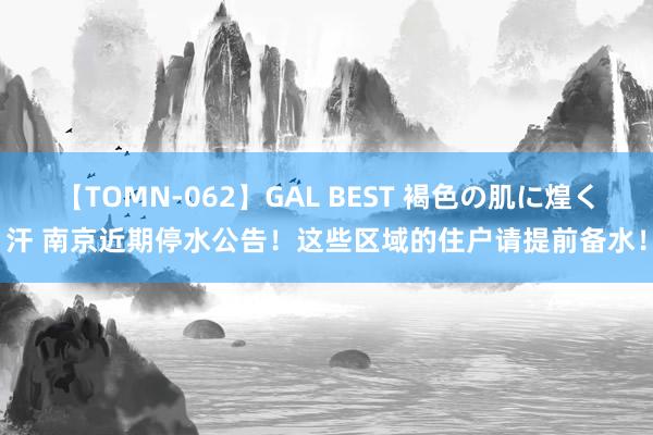 【TOMN-062】GAL BEST 褐色の肌に煌く汗 南京近期停水公告！这些区域的住户请提前备水！