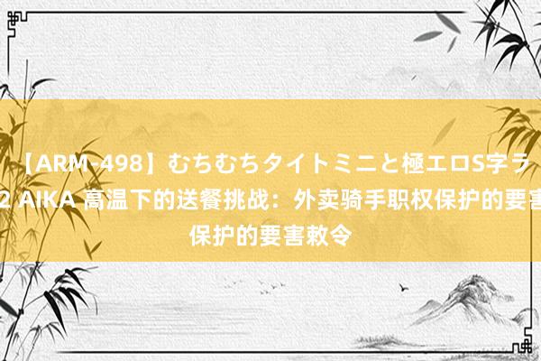 【ARM-498】むちむちタイトミニと極エロS字ライン 2 AIKA 高温下的送餐挑战：外卖骑手职权保护的要害敕令