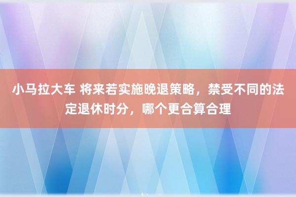 小马拉大车 将来若实施晚退策略，禁受不同的法定退休时分，哪个更合算合理