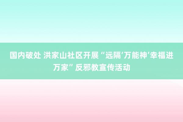 国内破处 洪家山社区开展“远隔‘万能神’幸福进万家”反邪教宣传活动