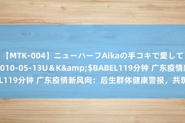 【MTK-004】ニューハーフAikaの手コキで愛して…。</a>2010-05-13U＆K&$BABEL119分钟 广东疫情新风向：后生群体健康警报，共筑防地辞谢缓