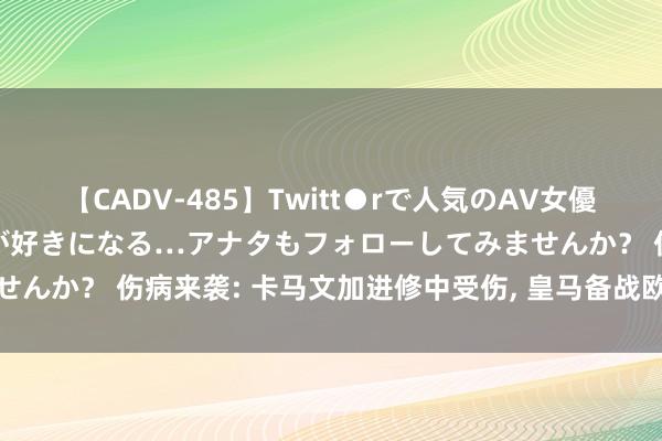 【CADV-485】Twitt●rで人気のAV女優 SNSでますますAV女優が好きになる…アナタもフォローしてみませんか？ 伤病来袭: 卡马文加进修中受伤， 皇马备战欧洲超等杯蒙暗影