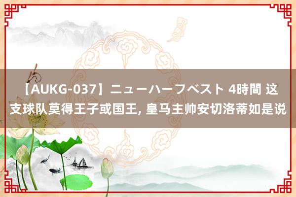 【AUKG-037】ニューハーフベスト 4時間 这支球队莫得王子或国王， 皇马主帅安切洛蒂如是说