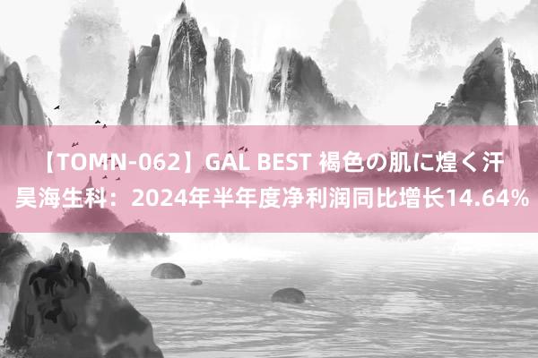 【TOMN-062】GAL BEST 褐色の肌に煌く汗 昊海生科：2024年半年度净利润同比增长14.64%