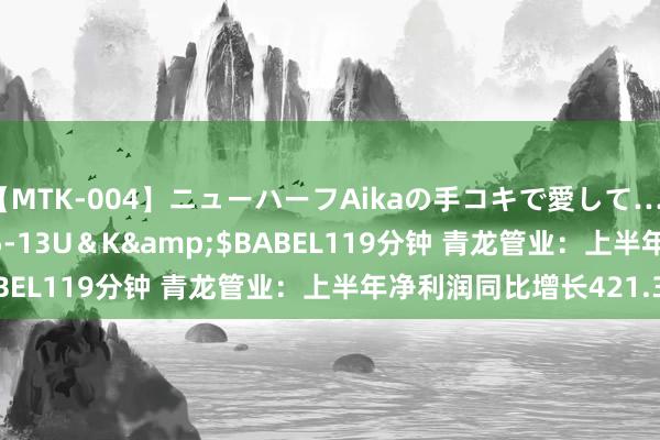 【MTK-004】ニューハーフAikaの手コキで愛して…。</a>2010-05-13U＆K&$BABEL119分钟 青龙管业：上半年净利润同比增长421.33%