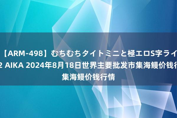 【ARM-498】むちむちタイトミニと極エロS字ライン 2 AIKA 2024年8月18日世界主要批发市集海鳗价钱行情