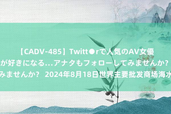 【CADV-485】Twitt●rで人気のAV女優 SNSでますますAV女優が好きになる…アナタもフォローしてみませんか？ 2024年8月18日世界主要批发商场海水蟹价钱行情