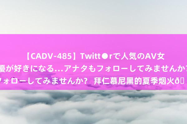 【CADV-485】Twitt●rで人気のAV女優 SNSでますますAV女優が好きになる…アナタもフォローしてみませんか？ 拜仁慕尼黑的夏季烟火?