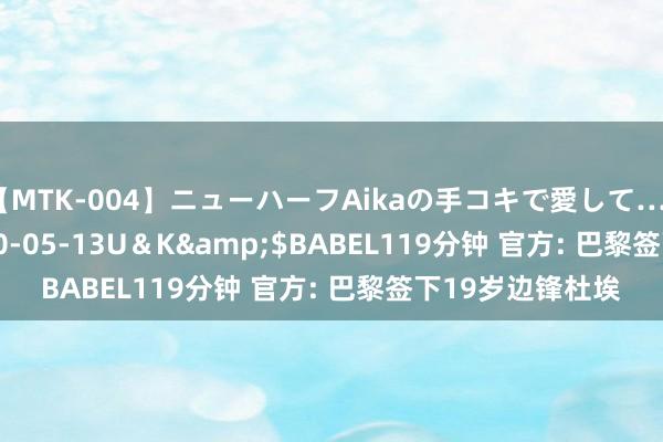 【MTK-004】ニューハーフAikaの手コキで愛して…。</a>2010-05-13U＆K&$BABEL119分钟 官方: 巴黎签下19岁边锋杜埃