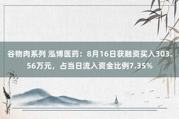 谷物肉系列 泓博医药：8月16日获融资买入303.56万元，占当日流入资金比例7.35%