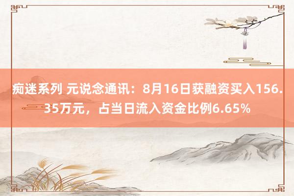 痴迷系列 元说念通讯：8月16日获融资买入156.35万元，占当日流入资金比例6.65%