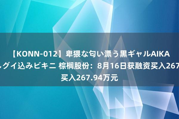 【KONN-012】卑猥な匂い漂う黒ギャルAIKAの中出しグイ込みビキニ 棕榈股份：8月16日获融资买入267.94万元