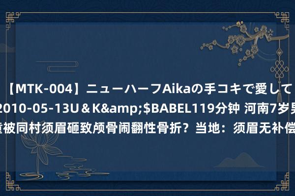 【MTK-004】ニューハーフAikaの手コキで愛して…。</a>2010-05-13U＆K&$BABEL119分钟 河南7岁男童被同村须眉砸致颅骨闹翻性骨折？当地：须眉无补偿才智，已被羁押_大皖新闻 | 安徽网