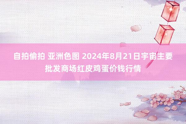 自拍偷拍 亚洲色图 2024年8月21日宇宙主要批发商场红皮鸡蛋价钱行情