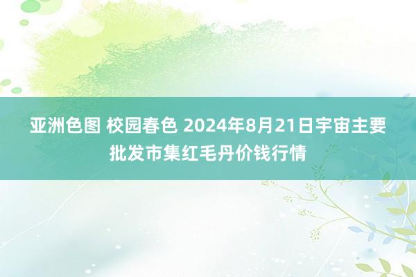 亚洲色图 校园春色 2024年8月21日宇宙主要批发市集红毛丹价钱行情