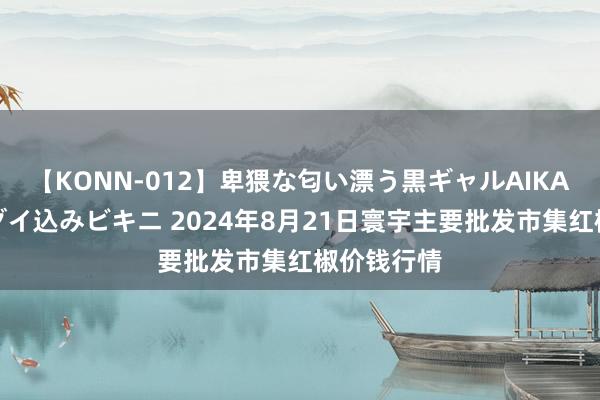 【KONN-012】卑猥な匂い漂う黒ギャルAIKAの中出しグイ込みビキニ 2024年8月21日寰宇主要批发市集红椒价钱行情