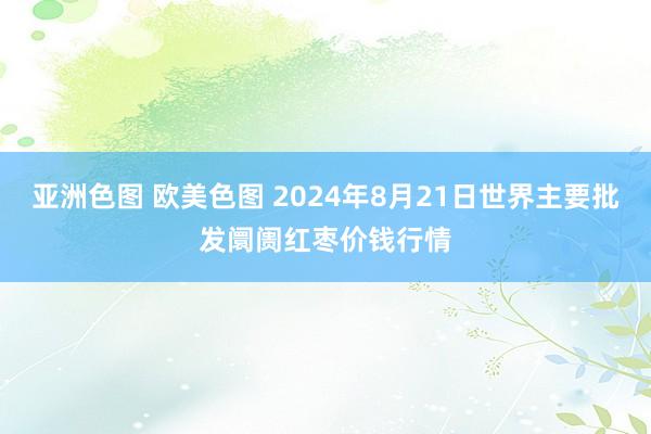 亚洲色图 欧美色图 2024年8月21日世界主要批发阛阓红枣价钱行情