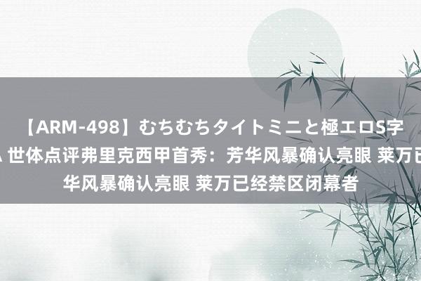 【ARM-498】むちむちタイトミニと極エロS字ライン 2 AIKA 世体点评弗里克西甲首秀：芳华风暴确认亮眼 莱万已经禁区闭幕者