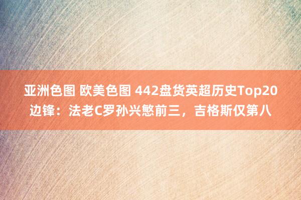 亚洲色图 欧美色图 442盘货英超历史Top20边锋：法老C罗孙兴慜前三，吉格斯仅第八