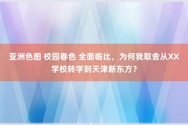 亚洲色图 校园春色 全面临比，为何我取舍从XX学校转学到天津新东方？