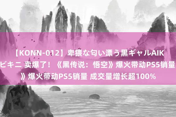 【KONN-012】卑猥な匂い漂う黒ギャルAIKAの中出しグイ込みビキニ 卖爆了！《黑传说：悟空》爆火带动PS5销量 成交量增长超100%