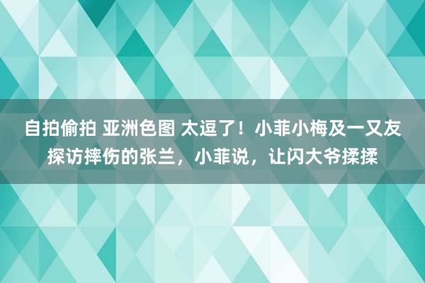 自拍偷拍 亚洲色图 太逗了！小菲小梅及一又友探访摔伤的张兰，小菲说，让闪大爷揉揉