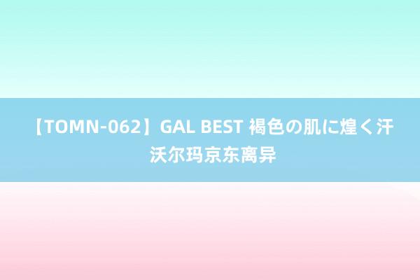 【TOMN-062】GAL BEST 褐色の肌に煌く汗 沃尔玛京东离异