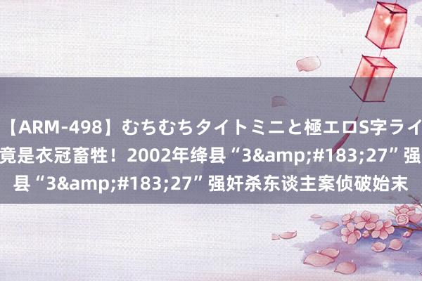 【ARM-498】むちむちタイトミニと極エロS字ライン 2 AIKA 邻居大伯竟是衣冠畜牲！2002年绛县“3&#183;27”强奸杀东谈主案侦破始末