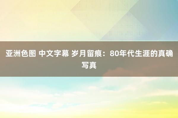 亚洲色图 中文字幕 岁月留痕：80年代生涯的真确写真