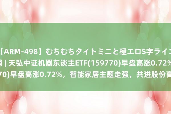 【ARM-498】むちむちタイトミニと極エロS字ライン 2 AIKA ETF最前哨 | 天弘中证机器东谈主ETF(159770)早盘高涨0.72%，智能家居主题走强，共进股份高涨10.0%