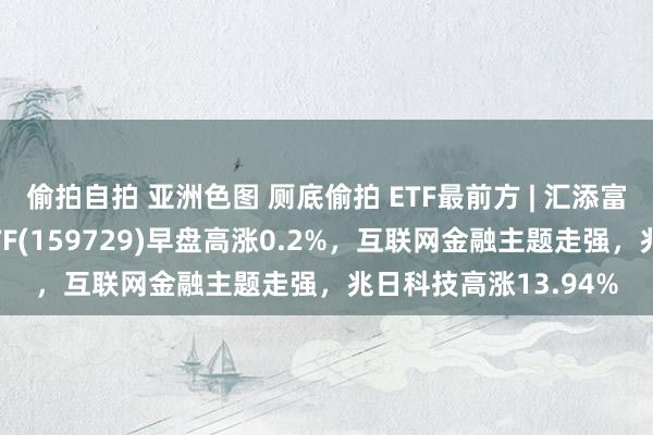 偷拍自拍 亚洲色图 厕底偷拍 ETF最前方 | 汇添富中证沪港深互联网ETF(159729)早盘高涨0.2%，互联网金融主题走强，兆日科技高涨13.94%