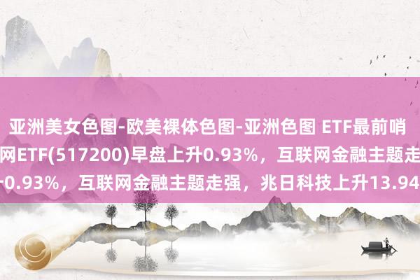 亚洲美女色图-欧美裸体色图-亚洲色图 ETF最前哨 | 嘉实中证沪港深互联网ETF(517200)早盘上升0.93%，互联网金融主题走强，兆日科技上升13.94%