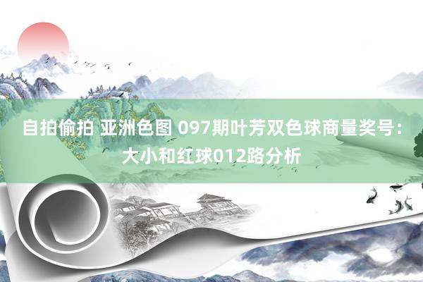 自拍偷拍 亚洲色图 097期叶芳双色球商量奖号：大小和红球012路分析