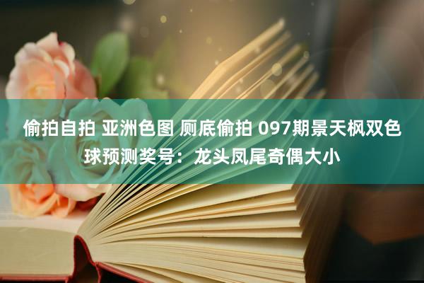 偷拍自拍 亚洲色图 厕底偷拍 097期景天枫双色球预测奖号：龙头凤尾奇偶大小