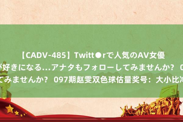 【CADV-485】Twitt●rで人気のAV女優 SNSでますますAV女優が好きになる…アナタもフォローしてみませんか？ 097期赵雯双色球估量奖号：大小比冷热比分析