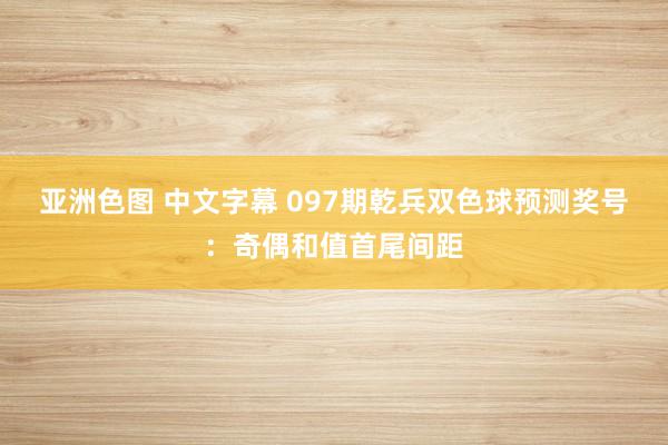 亚洲色图 中文字幕 097期乾兵双色球预测奖号：奇偶和值首尾间距