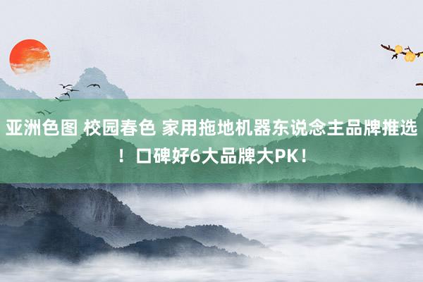 亚洲色图 校园春色 家用拖地机器东说念主品牌推选！口碑好6大品牌大PK！