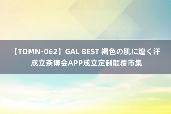 【TOMN-062】GAL BEST 褐色の肌に煌く汗 成立茶博会APP成立定制颠覆市集