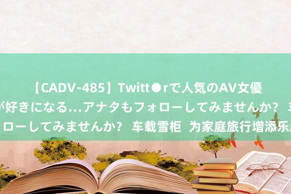 【CADV-485】Twitt●rで人気のAV女優 SNSでますますAV女優が好きになる…アナタもフォローしてみませんか？ 车载雪柜  为家庭旅行增添乐趣