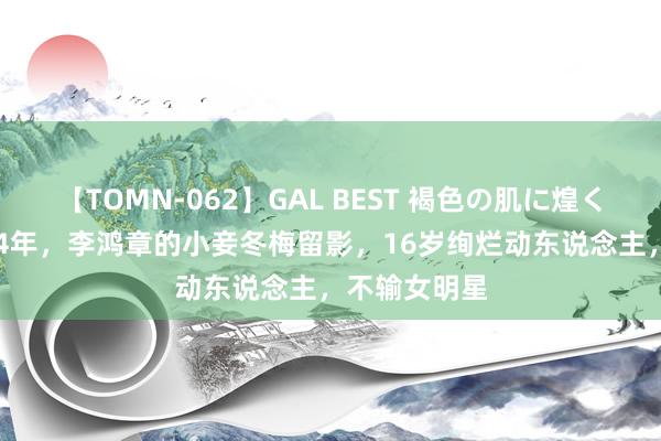 【TOMN-062】GAL BEST 褐色の肌に煌く汗 这是1864年，李鸿章的小妾冬梅留影，16岁绚烂动东说念主，不输女明星