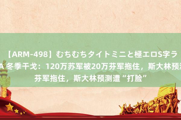 【ARM-498】むちむちタイトミニと極エロS字ライン 2 AIKA 冬季干戈：120万苏军被20万芬军拖住，斯大林预测遭“打脸”