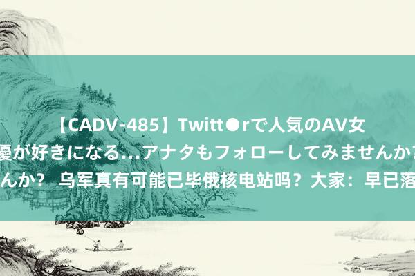 【CADV-485】Twitt●rで人気のAV女優 SNSでますますAV女優が好きになる…アナタもフォローしてみませんか？ 乌军真有可能已毕俄核电站吗？大家：早已落入俄罗斯诱敌深切罗网