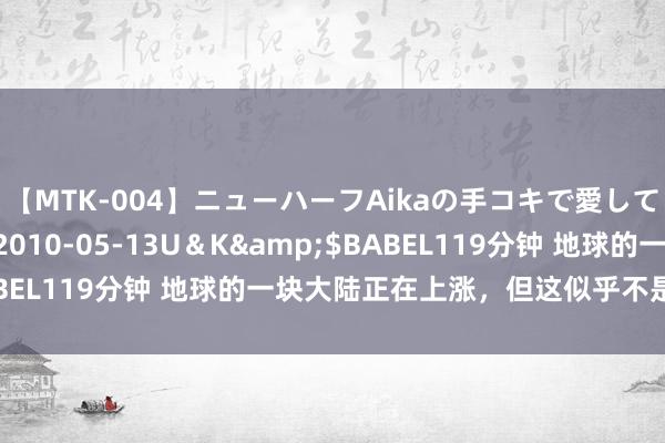 【MTK-004】ニューハーフAikaの手コキで愛して…。</a>2010-05-13U＆K&$BABEL119分钟 地球的一块大陆正在上涨，但这似乎不是什么赖事