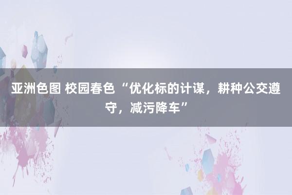 亚洲色图 校园春色 “优化标的计谋，耕种公交遵守，减污降车”